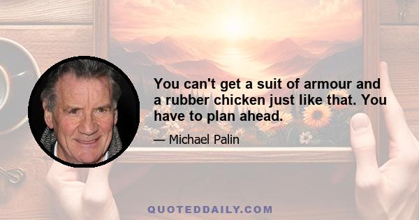 You can't get a suit of armour and a rubber chicken just like that. You have to plan ahead.