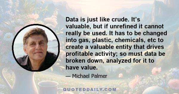 Data is just like crude. It’s valuable, but if unrefined it cannot really be used. It has to be changed into gas, plastic, chemicals, etc to create a valuable entity that drives profitable activity; so must data be