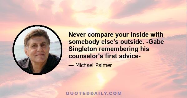 Never compare your inside with somebody else's outside. -Gabe Singleton remembering his counselor's first advice-