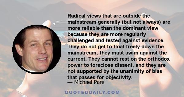 Radical views that are outside the mainstream generally (but not always) are more reliable than the dominant view because they are more regularly challenged and tested against evidence. They do not get to float freely