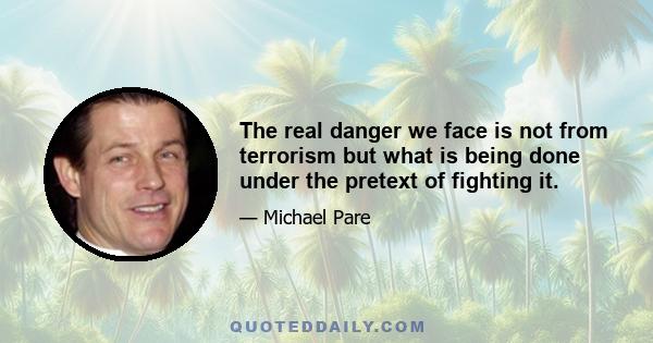 The real danger we face is not from terrorism but what is being done under the pretext of fighting it.