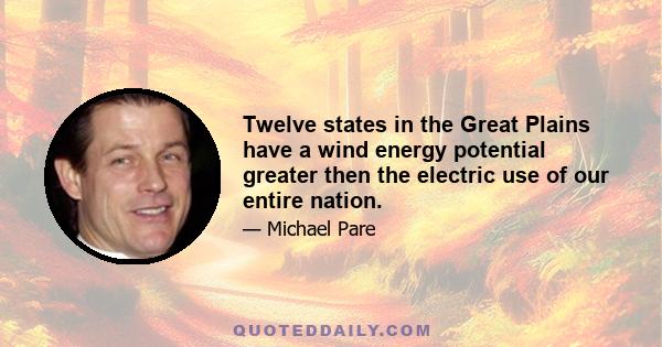 Twelve states in the Great Plains have a wind energy potential greater then the electric use of our entire nation.