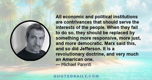 All economic and political institutions are contrivances that should serve the interests of the people. When they fail to do so, they should be replaced by something more responsive, more just, and more democratic. Marx 