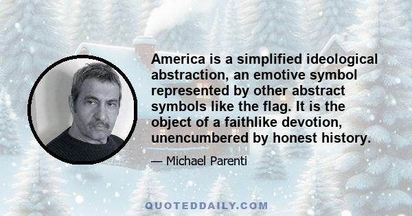 America is a simplified ideological abstraction, an emotive symbol represented by other abstract symbols like the flag. It is the object of a faithlike devotion, unencumbered by honest history.