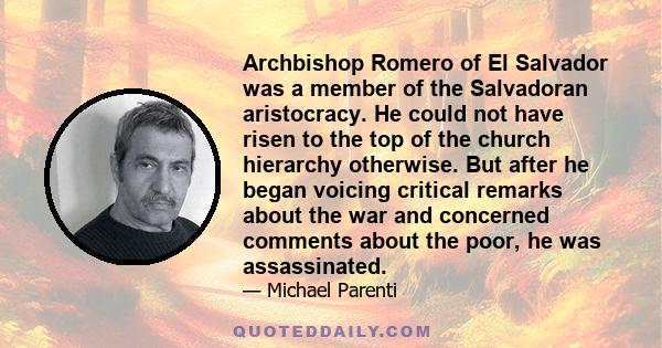 Archbishop Romero of El Salvador was a member of the Salvadoran aristocracy. He could not have risen to the top of the church hierarchy otherwise. But after he began voicing critical remarks about the war and concerned