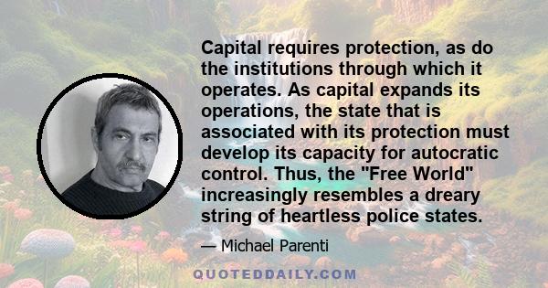 Capital requires protection, as do the institutions through which it operates. As capital expands its operations, the state that is associated with its protection must develop its capacity for autocratic control. Thus,