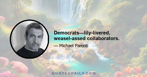 Democrats—lily-livered, weasel-assed collaborators.