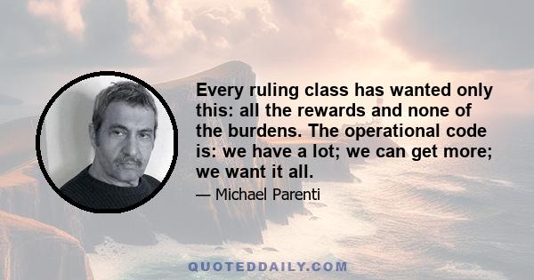 Every ruling class has wanted only this: all the rewards and none of the burdens. The operational code is: we have a lot; we can get more; we want it all.