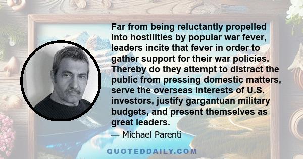 Far from being reluctantly propelled into hostilities by popular war fever, leaders incite that fever in order to gather support for their war policies. Thereby do they attempt to distract the public from pressing