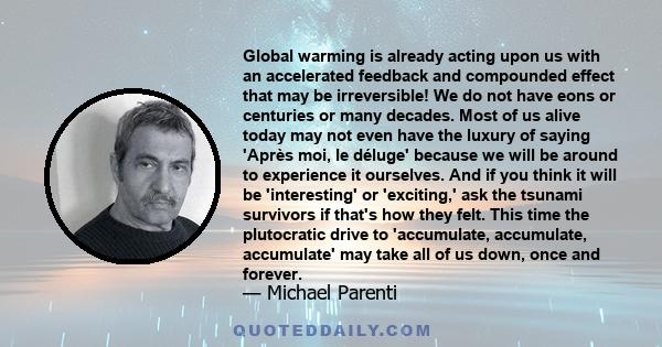 Global warming is already acting upon us with an accelerated feedback and compounded effect that may be irreversible! We do not have eons or centuries or many decades. Most of us alive today may not even have the luxury 