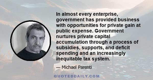 In almost every enterprise, government has provided business with opportunities for private gain at public expense. Government nurtures private capital accumulation through a process of subsidies, supports, and deficit