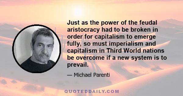 Just as the power of the feudal aristocracy had to be broken in order for capitalism to emerge fully, so must imperialism and capitalism in Third World nations be overcome if a new system is to prevail.