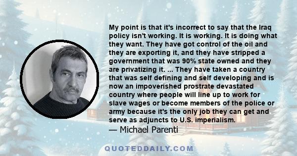 My point is that it's incorrect to say that the Iraq policy isn't working. It is working. It is doing what they want. They have got control of the oil and they are exporting it, and they have stripped a government that