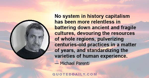 No system in history capitalism has been more relentless in battering down ancient and fragile cultures, devouring the resources of whole regions, pulverizing centuries-old practices in a matter of years, and