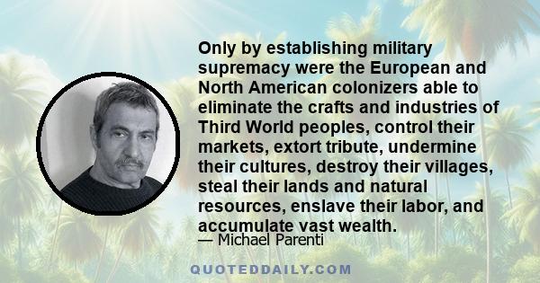 Only by establishing military supremacy were the European and North American colonizers able to eliminate the crafts and industries of Third World peoples, control their markets, extort tribute, undermine their