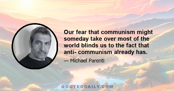 Our fear that communism might someday take over most of the world blinds us to the fact that anti- communism already has.