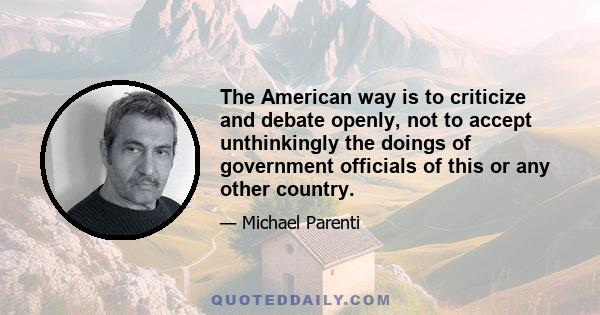 The American way is to criticize and debate openly, not to accept unthinkingly the doings of government officials of this or any other country.