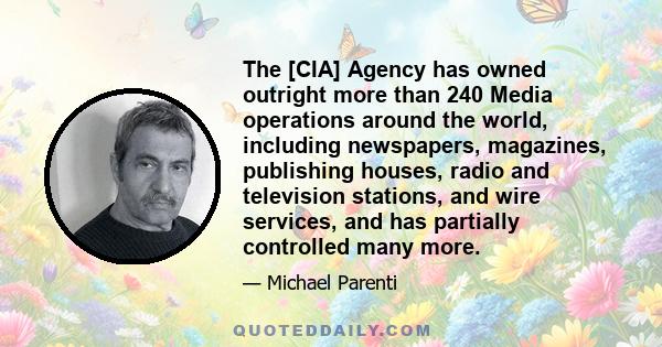 The [CIA] Agency has owned outright more than 240 Media operations around the world, including newspapers, magazines, publishing houses, radio and television stations, and wire services, and has partially controlled