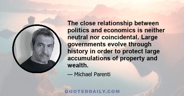 The close relationship between politics and economics is neither neutral nor coincidental. Large governments evolve through history in order to protect large accumulations of property and wealth.