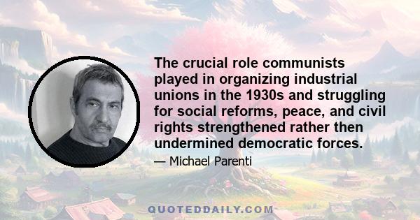 The crucial role communists played in organizing industrial unions in the 1930s and struggling for social reforms, peace, and civil rights strengthened rather then undermined democratic forces.