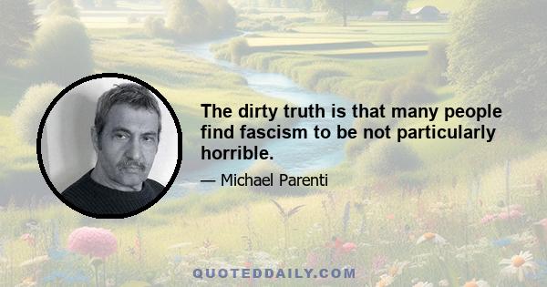 The dirty truth is that many people find fascism to be not particularly horrible.