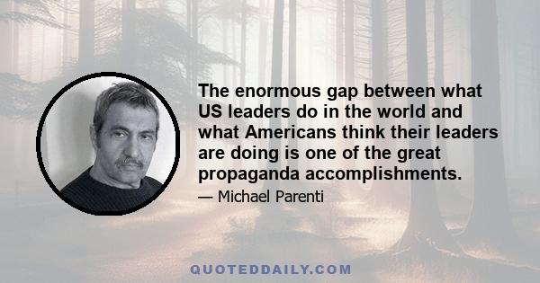 The enormous gap between what US leaders do in the world and what Americans think their leaders are doing is one of the great propaganda accomplishments.