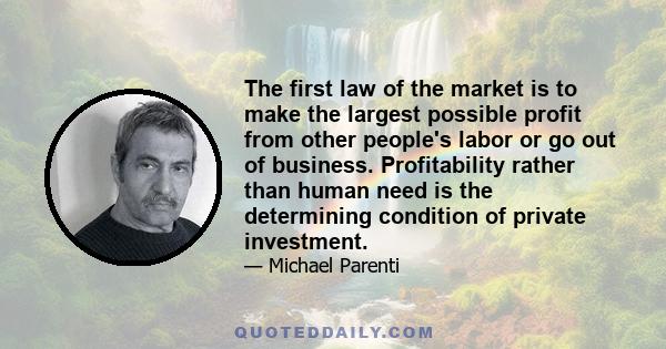 The first law of the market is to make the largest possible profit from other people's labor or go out of business. Profitability rather than human need is the determining condition of private investment.