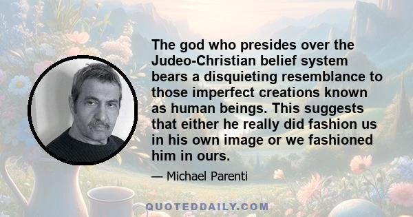 The god who presides over the Judeo-Christian belief system bears a disquieting resemblance to those imperfect creations known as human beings. This suggests that either he really did fashion us in his own image or we