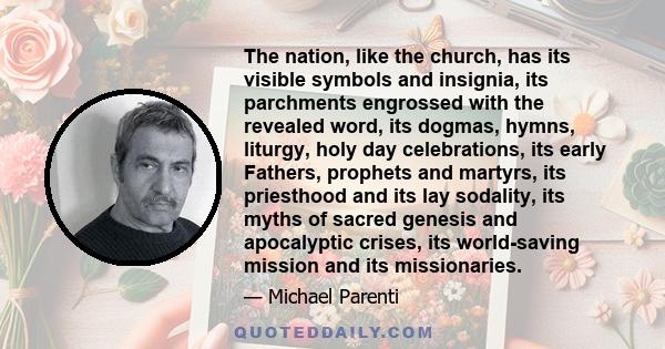 The nation, like the church, has its visible symbols and insignia, its parchments engrossed with the revealed word, its dogmas, hymns, liturgy, holy day celebrations, its early Fathers, prophets and martyrs, its