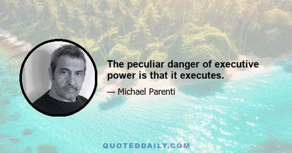 The peculiar danger of executive power is that it executes.