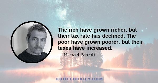 The rich have grown richer, but their tax rate has declined. The poor have grown poorer, but their taxes have increased.