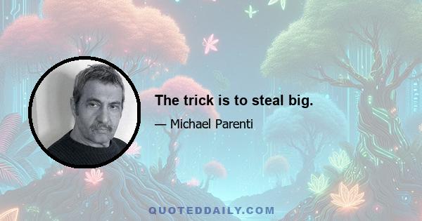 The trick is to steal big.