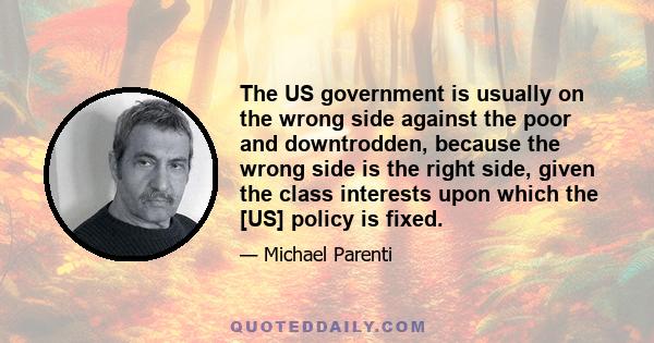 The US government is usually on the wrong side against the poor and downtrodden, because the wrong side is the right side, given the class interests upon which the [US] policy is fixed.