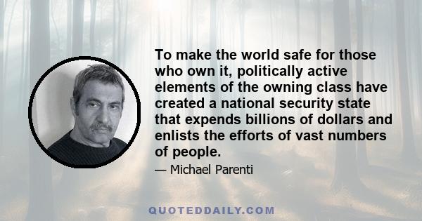 To make the world safe for those who own it, politically active elements of the owning class have created a national security state that expends billions of dollars and enlists the efforts of vast numbers of people.