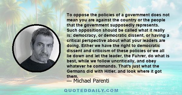 To oppose the policies of a government does not mean you are against the country or the people that the government supposedly represents. Such opposition should be called what it really is: democracy, or democratic