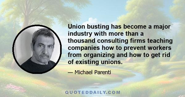 Union busting has become a major industry with more than a thousand consulting firms teaching companies how to prevent workers from organizing and how to get rid of existing unions.