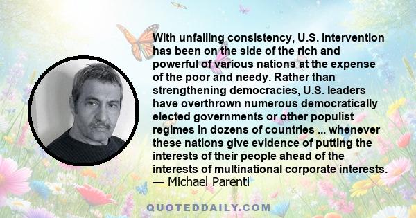 With unfailing consistency, U.S. intervention has been on the side of the rich and powerful of various nations at the expense of the poor and needy. Rather than strengthening democracies, U.S. leaders have overthrown