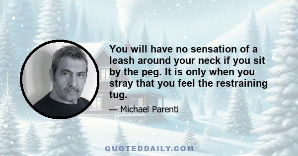 You will have no sensation of a leash around your neck if you sit by the peg. It is only when you stray that you feel the restraining tug.