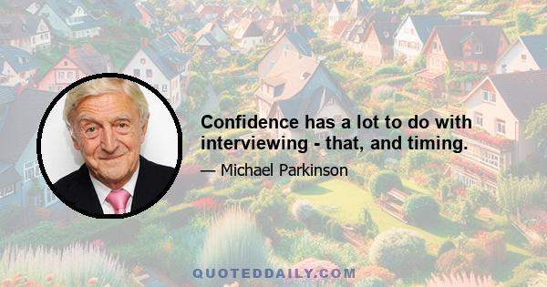 Confidence has a lot to do with interviewing - that, and timing.