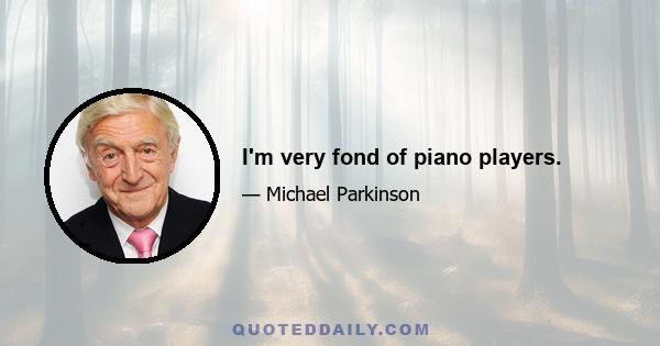 I'm very fond of piano players.