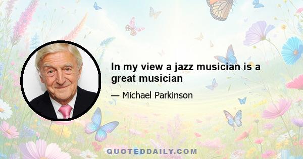 In my view a jazz musician is a great musician