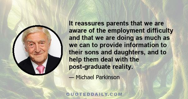 It reassures parents that we are aware of the employment difficulty and that we are doing as much as we can to provide information to their sons and daughters, and to help them deal with the post-graduate reality.