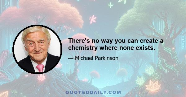 There's no way you can create a chemistry where none exists.