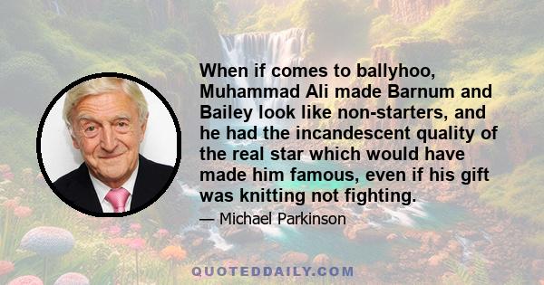 When if comes to ballyhoo, Muhammad Ali made Barnum and Bailey look like non-starters, and he had the incandescent quality of the real star which would have made him famous, even if his gift was knitting not fighting.