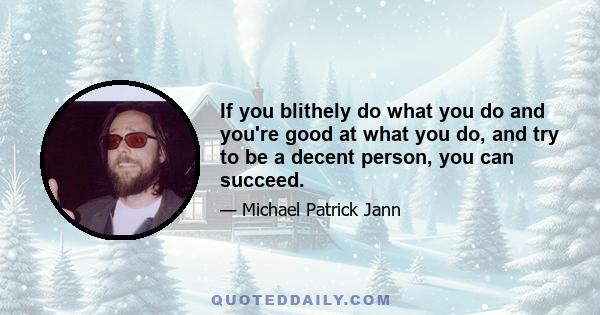 If you blithely do what you do and you're good at what you do, and try to be a decent person, you can succeed.