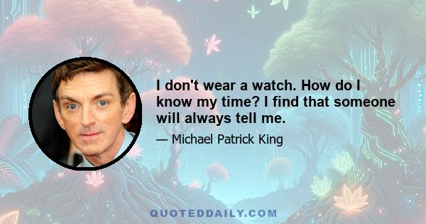 I don't wear a watch. How do I know my time? I find that someone will always tell me.