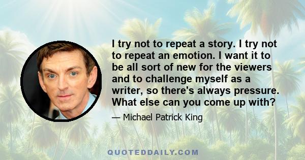 I try not to repeat a story. I try not to repeat an emotion. I want it to be all sort of new for the viewers and to challenge myself as a writer, so there's always pressure. What else can you come up with?