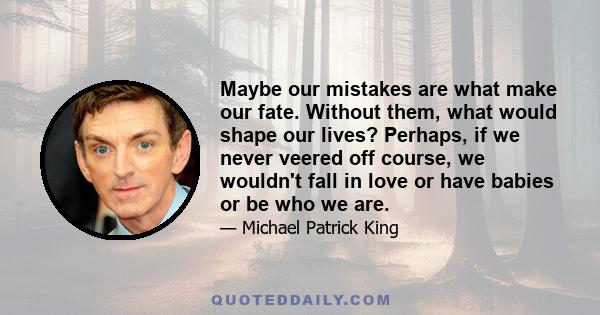 Maybe our mistakes are what make our fate. Without them, what would shape our lives? Perhaps, if we never veered off course, we wouldn't fall in love or have babies or be who we are.