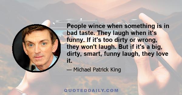 People wince when something is in bad taste. They laugh when it's funny. If it's too dirty or wrong, they won't laugh. But if it's a big, dirty, smart, funny laugh, they love it.