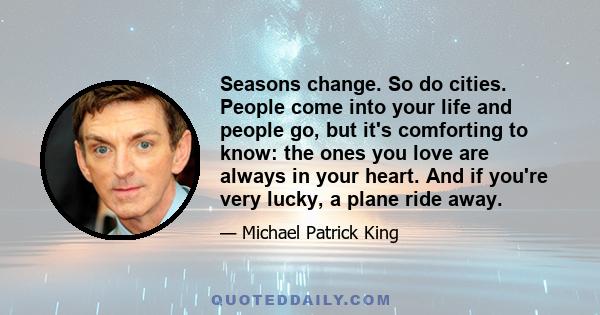 Seasons change. So do cities. People come into your life and people go, but it's comforting to know: the ones you love are always in your heart. And if you're very lucky, a plane ride away.